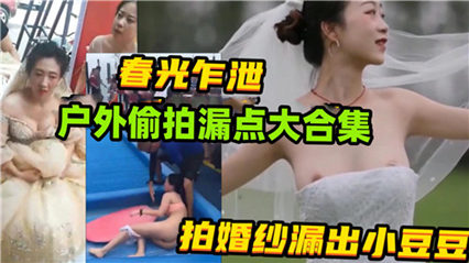 春光乍泄，户外偷拍漏点大合集，拍婚纱漏出小豆豆